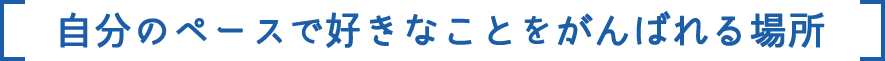 自分のペースで好きなことをがんばれる場所