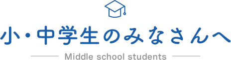 小・中学生のみなさんへ Middle school students